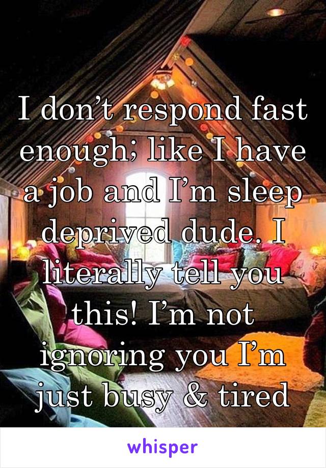 I don’t respond fast enough; like I have a job and I’m sleep deprived dude. I literally tell you this! I’m not ignoring you I’m just busy & tired 