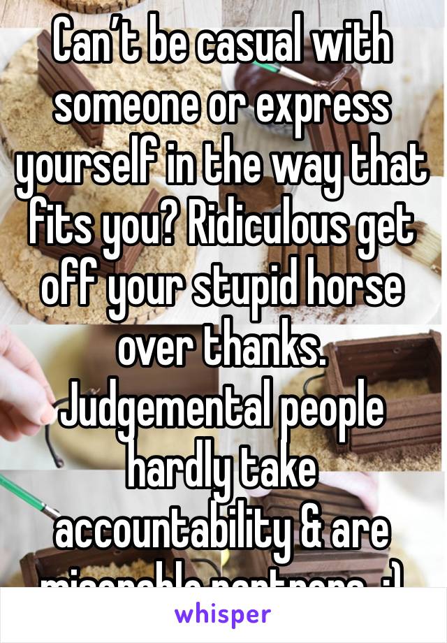 Can’t be casual with someone or express yourself in the way that fits you? Ridiculous get off your stupid horse over thanks. Judgemental people hardly take accountability & are miserable partners. :) 