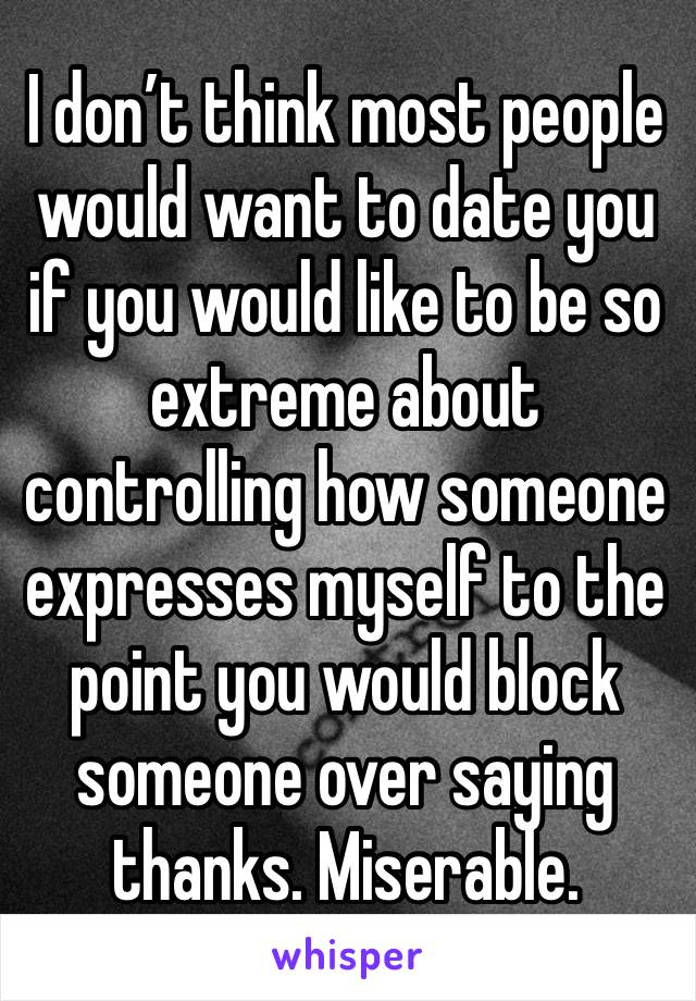 I don’t think most people would want to date you if you would like to be so extreme about controlling how someone expresses myself to the point you would block someone over saying thanks. Miserable.