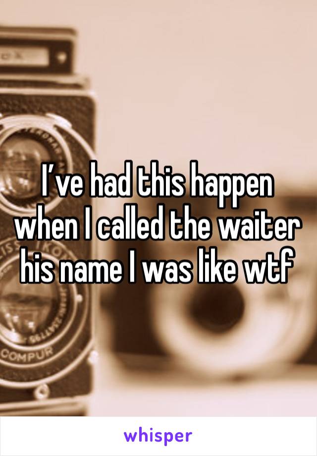 I’ve had this happen when I called the waiter his name I was like wtf 