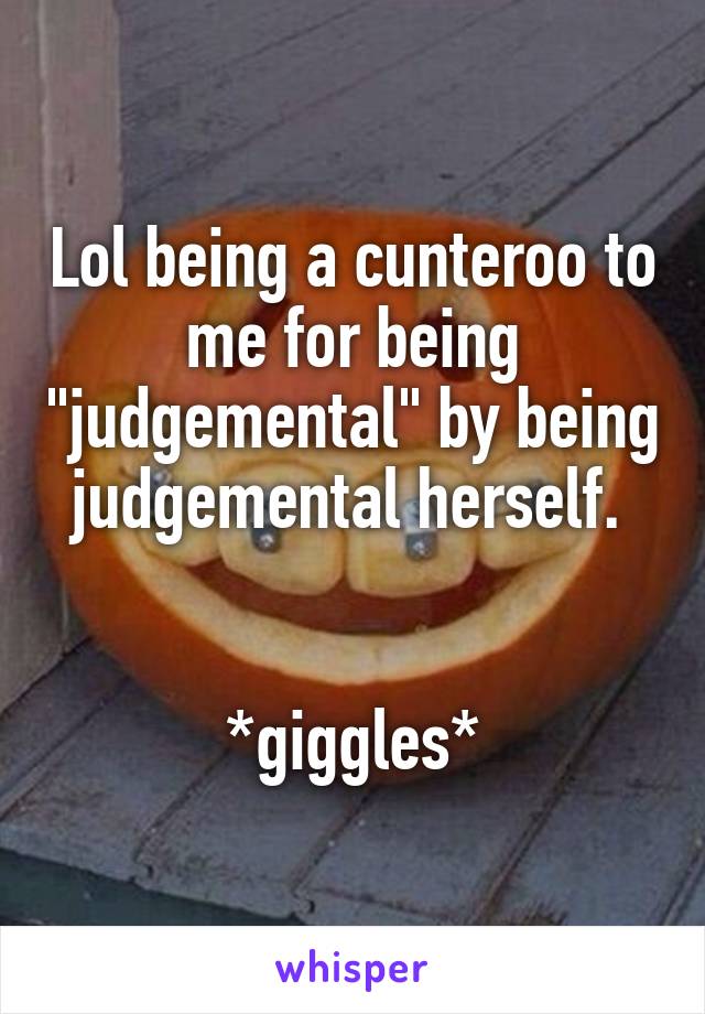 Lol being a cunteroo to me for being "judgemental" by being judgemental herself. 


*giggles*