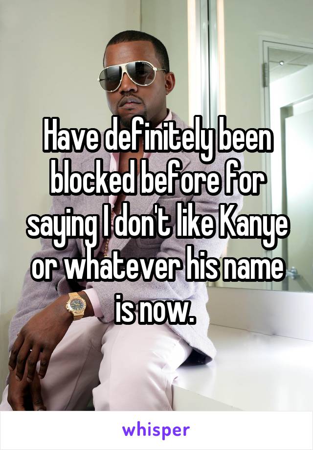 Have definitely been blocked before for saying I don't like Kanye or whatever his name is now. 