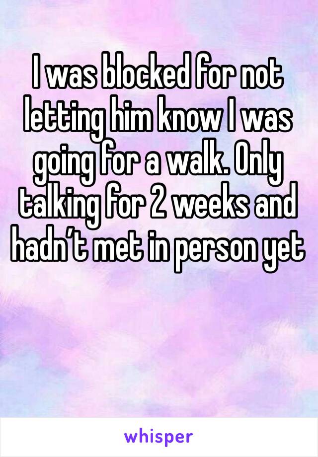 I was blocked for not letting him know I was going for a walk. Only talking for 2 weeks and hadn’t met in person yet
