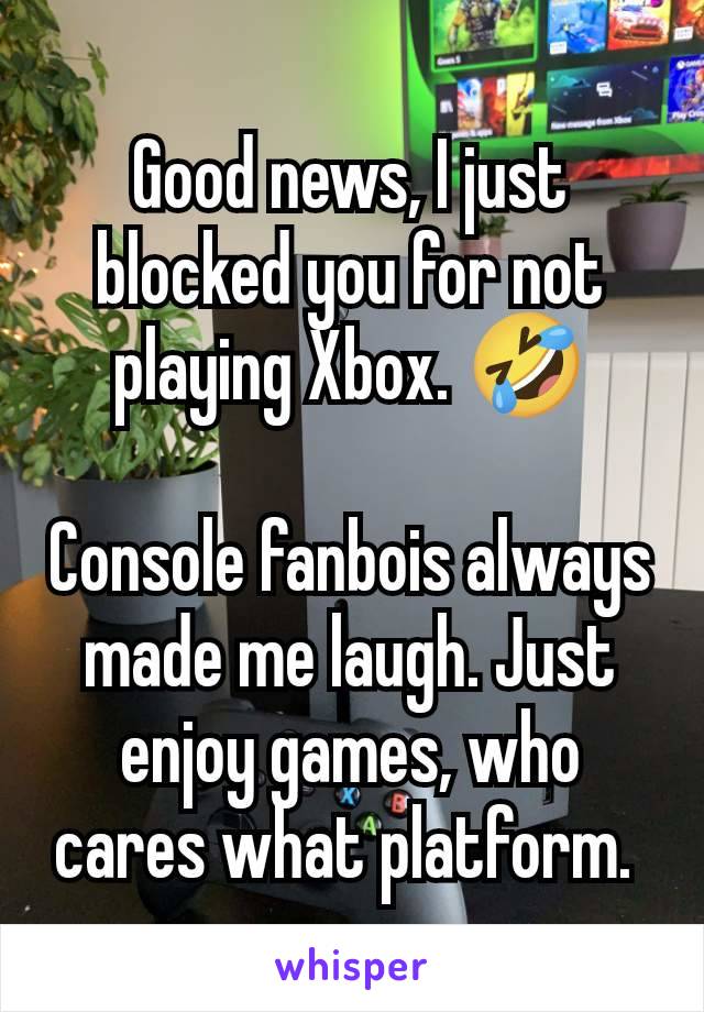 Good news, I just blocked you for not playing Xbox. 🤣

Console fanbois always made me laugh. Just enjoy games, who cares what platform. 