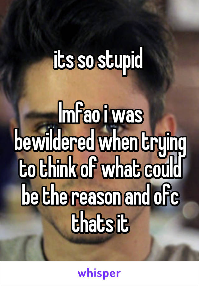 its so stupid 

lmfao i was bewildered when trying to think of what could be the reason and ofc thats it