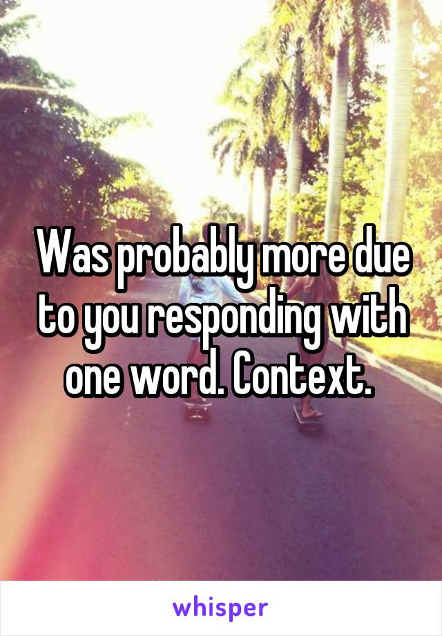 Was probably more due to you responding with one word. Context. 