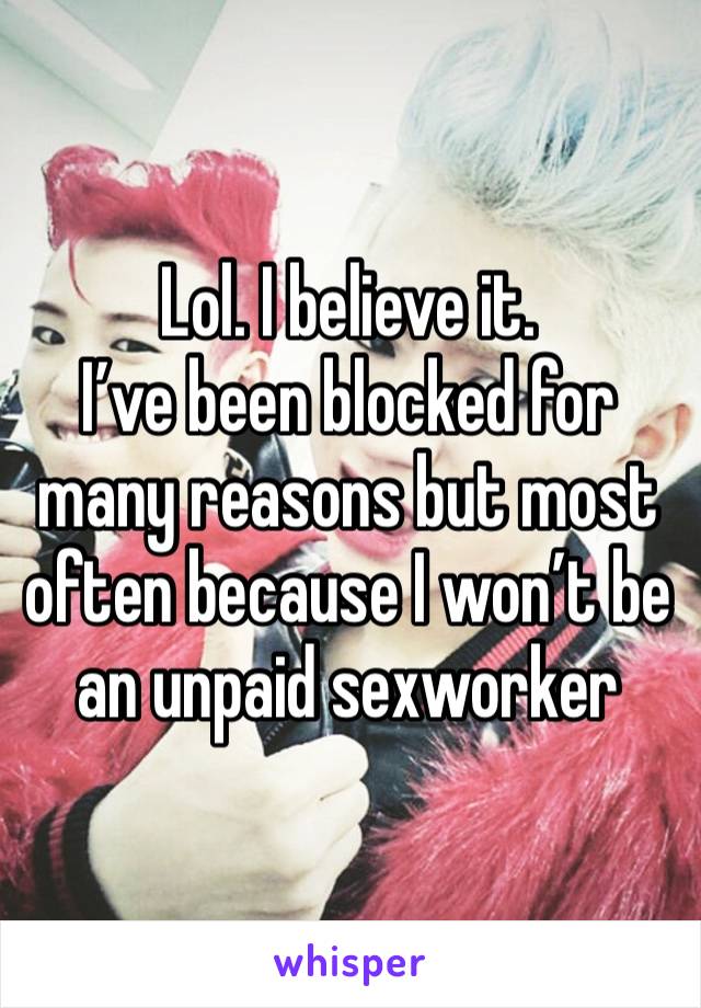 Lol. I believe it. 
I’ve been blocked for many reasons but most often because I won’t be an unpaid sexworker 