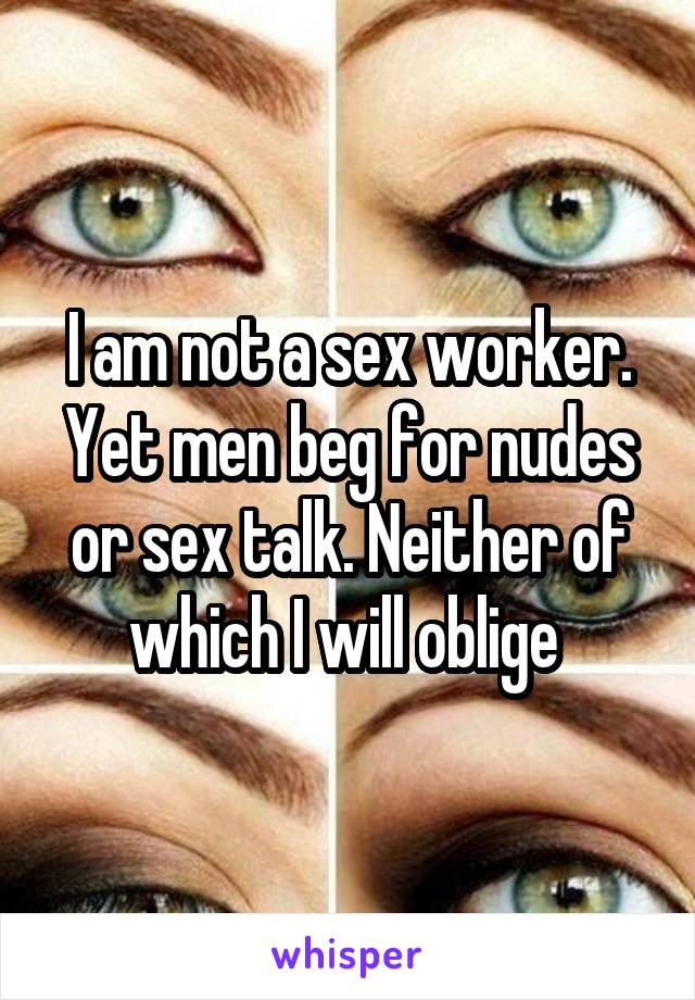 I am not a sex worker. Yet men beg for nudes or sex talk. Neither of which I will oblige 