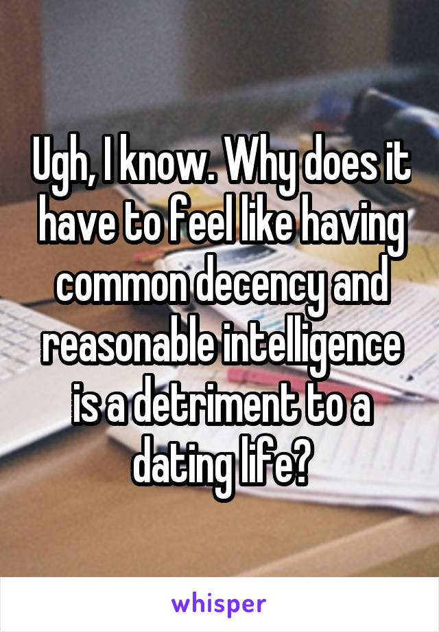 Ugh, I know. Why does it have to feel like having common decency and reasonable intelligence is a detriment to a dating life?