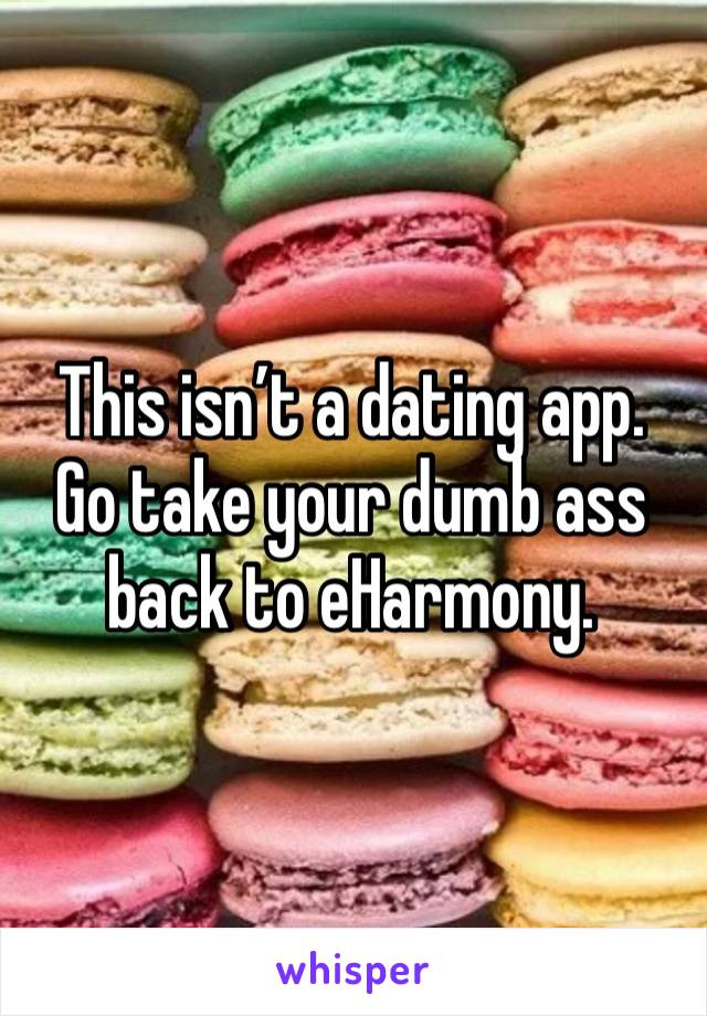 This isn’t a dating app.
Go take your dumb ass back to eHarmony.