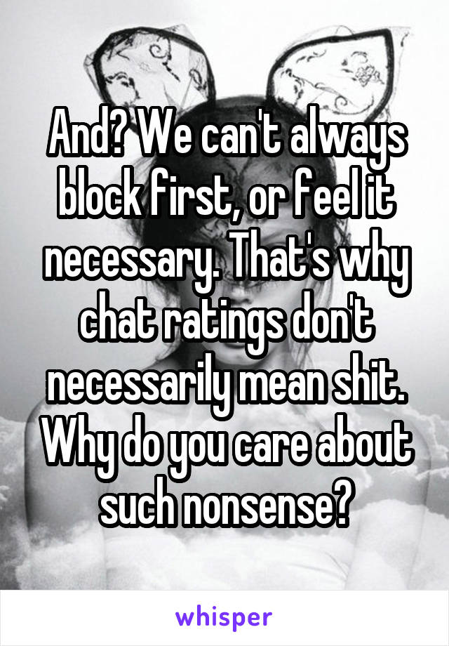 And? We can't always block first, or feel it necessary. That's why chat ratings don't necessarily mean shit. Why do you care about such nonsense?