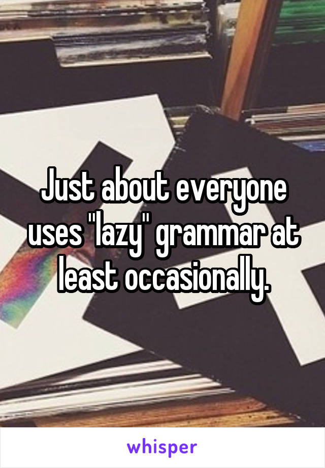 Just about everyone uses "lazy" grammar at least occasionally.