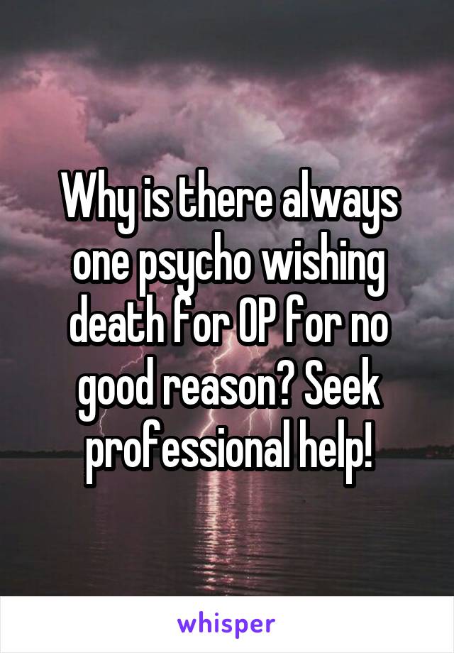 Why is there always one psycho wishing death for OP for no good reason? Seek professional help!