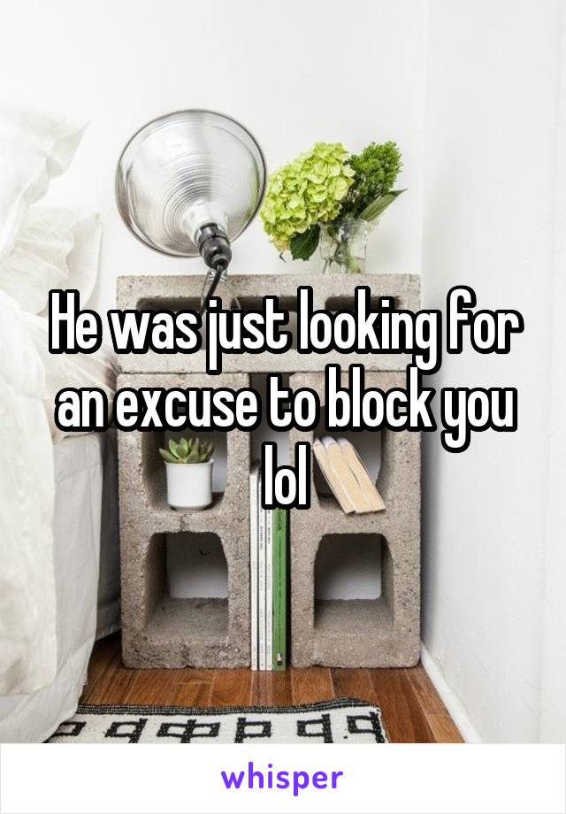 He was just looking for an excuse to block you lol