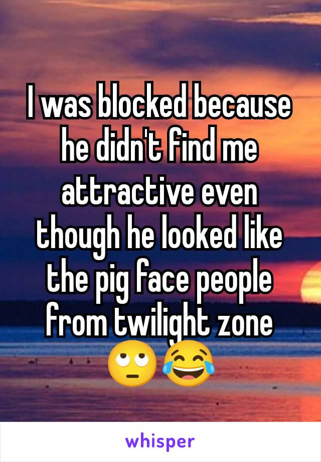 I was blocked because he didn't find me attractive even though he looked like the pig face people from twilight zone 🙄😂