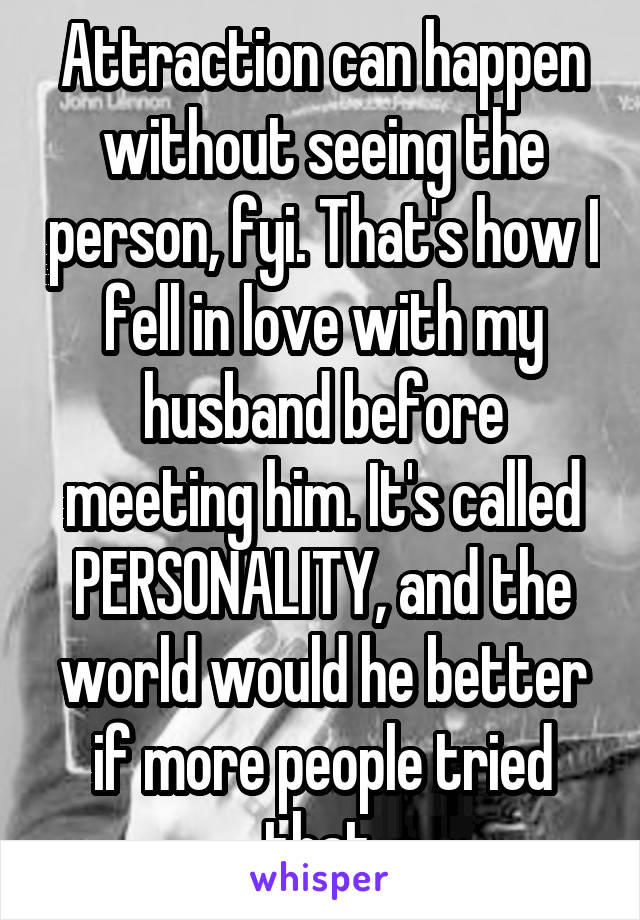 Attraction can happen without seeing the person, fyi. That's how I fell in love with my husband before meeting him. It's called PERSONALITY, and the world would he better if more people tried that.