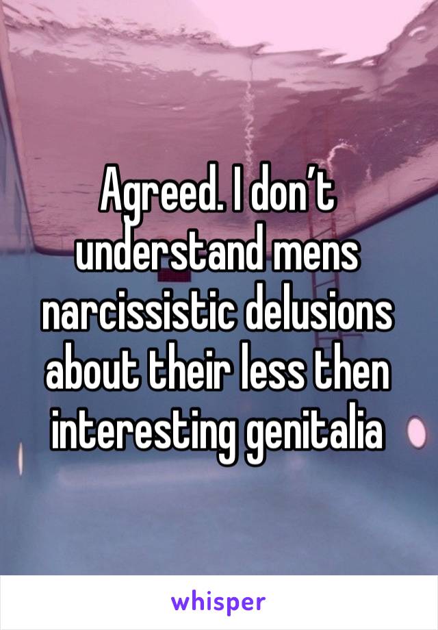 Agreed. I don’t understand mens narcissistic delusions about their less then interesting genitalia 