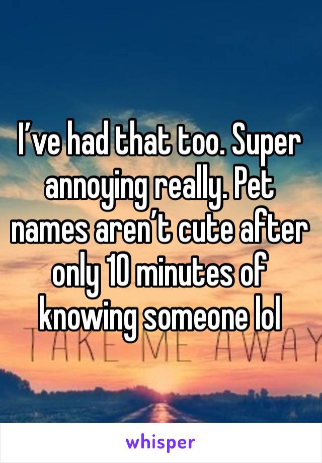 I’ve had that too. Super annoying really. Pet names aren’t cute after only 10 minutes of knowing someone lol