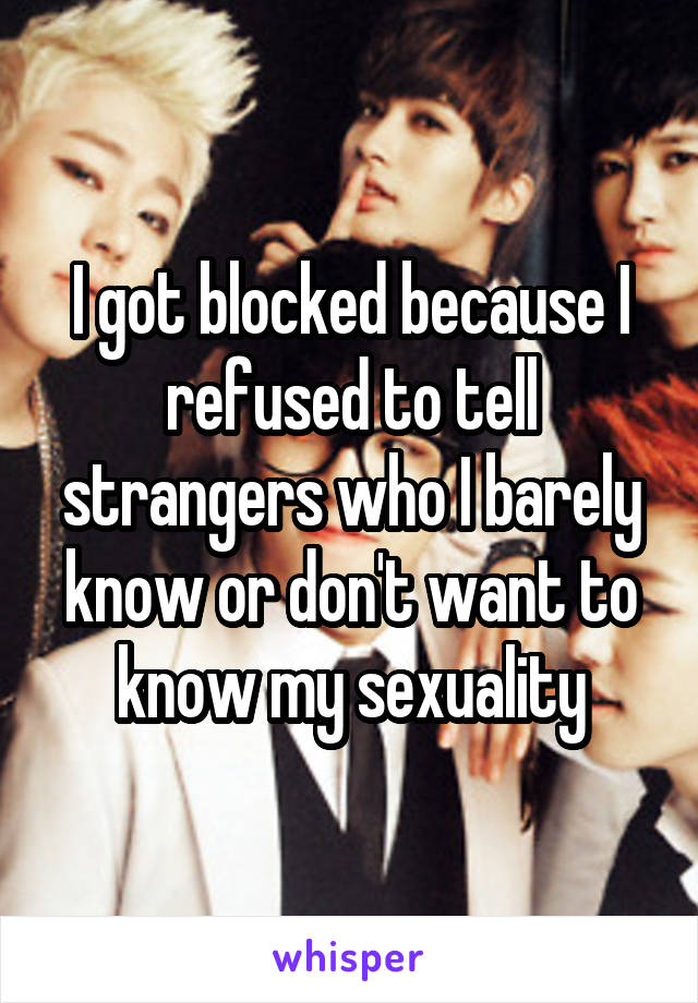 I got blocked because I refused to tell strangers who I barely know or don't want to know my sexuality