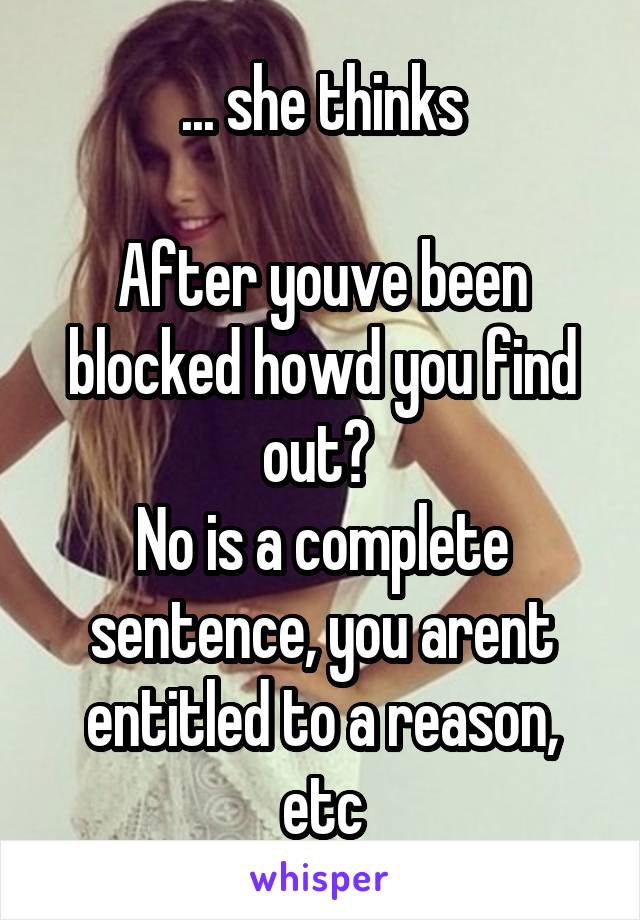 ... she thinks

After youve been blocked howd you find out? 
No is a complete sentence, you arent entitled to a reason, etc