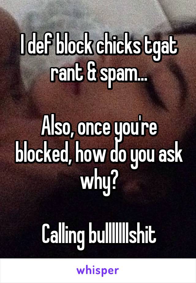 I def block chicks tgat rant & spam...

Also, once you're blocked, how do you ask why?

 Calling bulllllllshit 