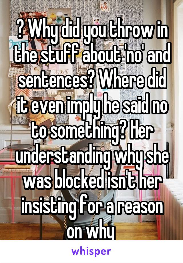 ? Why did you throw in the stuff about 'no' and sentences? Where did it even imply he said no to something? Her understanding why she was blocked isn't her insisting for a reason on why 