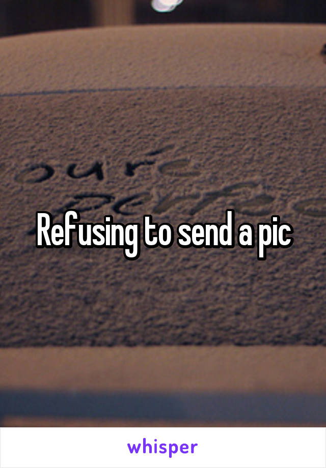 Refusing to send a pic