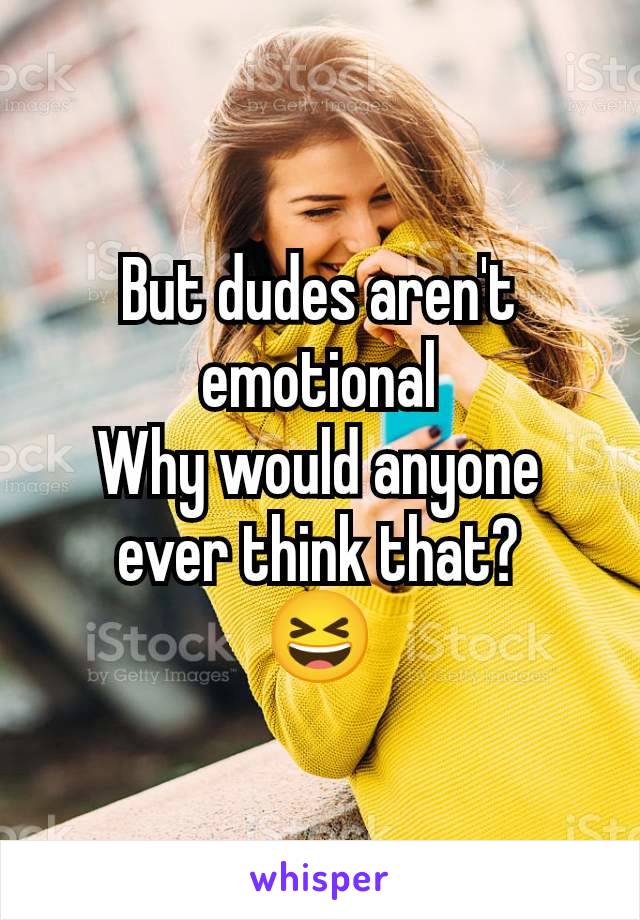 But dudes aren't emotional
Why would anyone ever think that?
😆