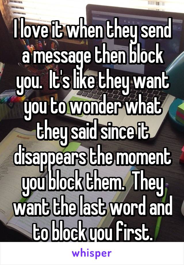 I love it when they send a message then block you.  It's like they want you to wonder what they said since it disappears the moment you block them.  They want the last word and to block you first.