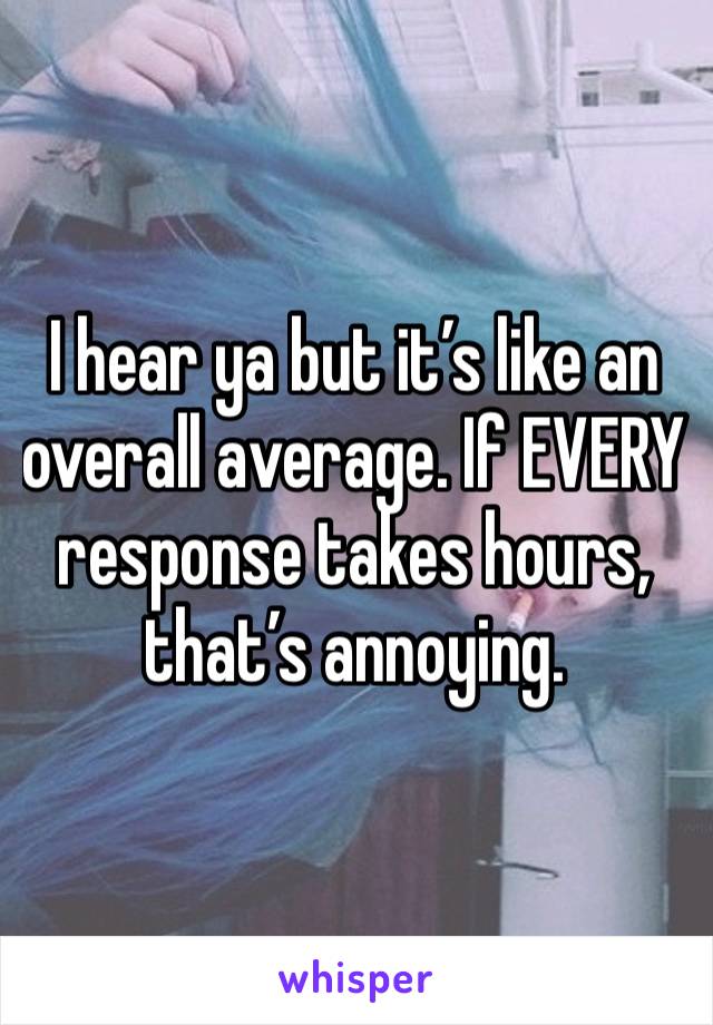 I hear ya but it’s like an overall average. If EVERY response takes hours, that’s annoying. 