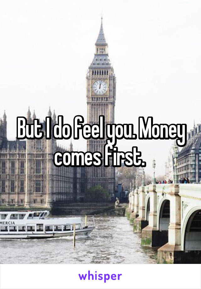 But I do feel you. Money comes first. 