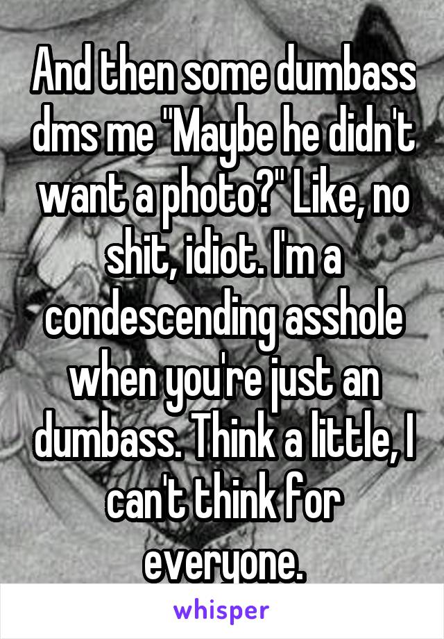 And then some dumbass dms me "Maybe he didn't want a photo?" Like, no shit, idiot. I'm a condescending asshole when you're just an dumbass. Think a little, I can't think for everyone.