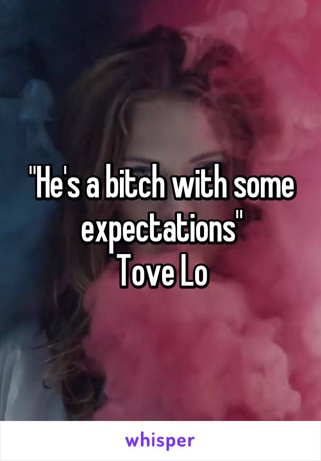 "He's a bitch with some expectations"
Tove Lo