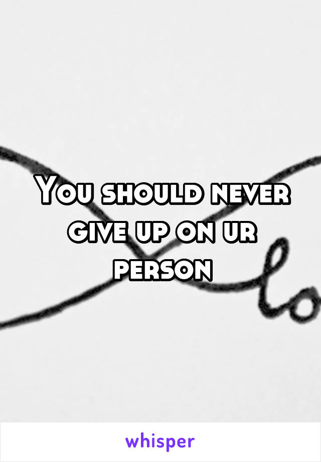 You should never give up on ur person