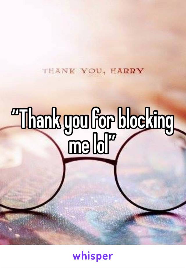 “Thank you for blocking me lol”