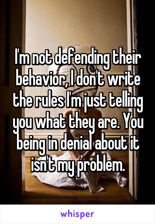 I'm not defending their behavior, I don't write the rules I'm just telling you what they are. You being in denial about it isn't my problem.