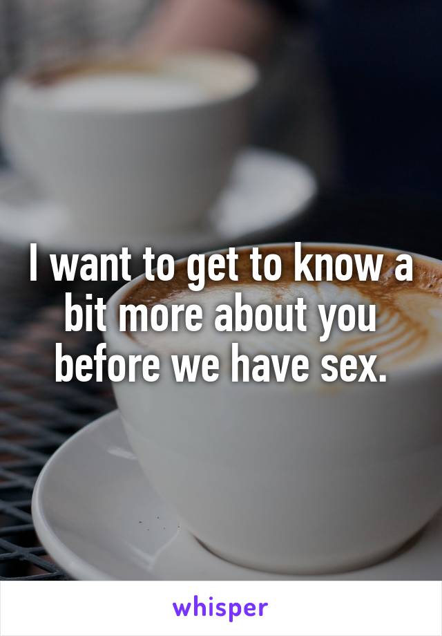 I want to get to know a bit more about you before we have sex.