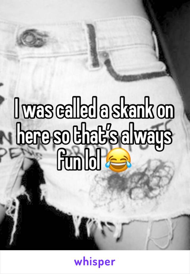 I was called a skank on here so that’s always fun lol 😂 