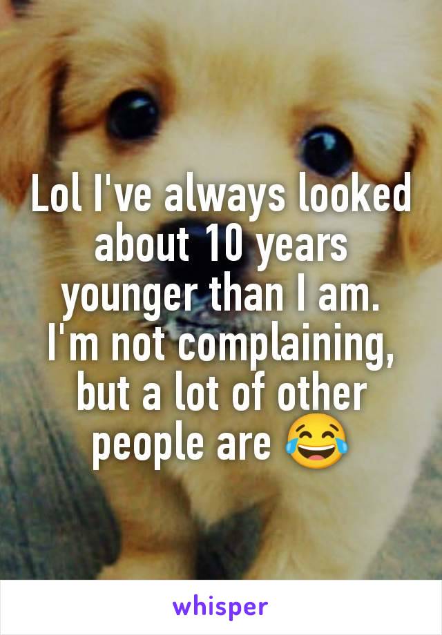 Lol I've always looked about 10 years younger than I am.
I'm not complaining, but a lot of other people are 😂