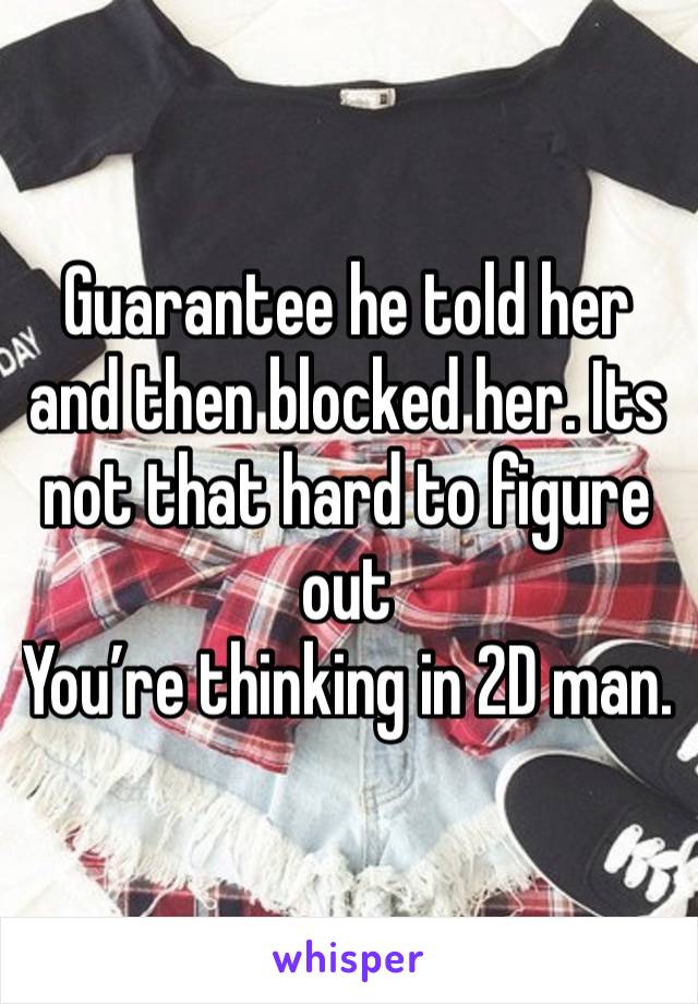 Guarantee he told her and then blocked her. Its not that hard to figure out
You’re thinking in 2D man.