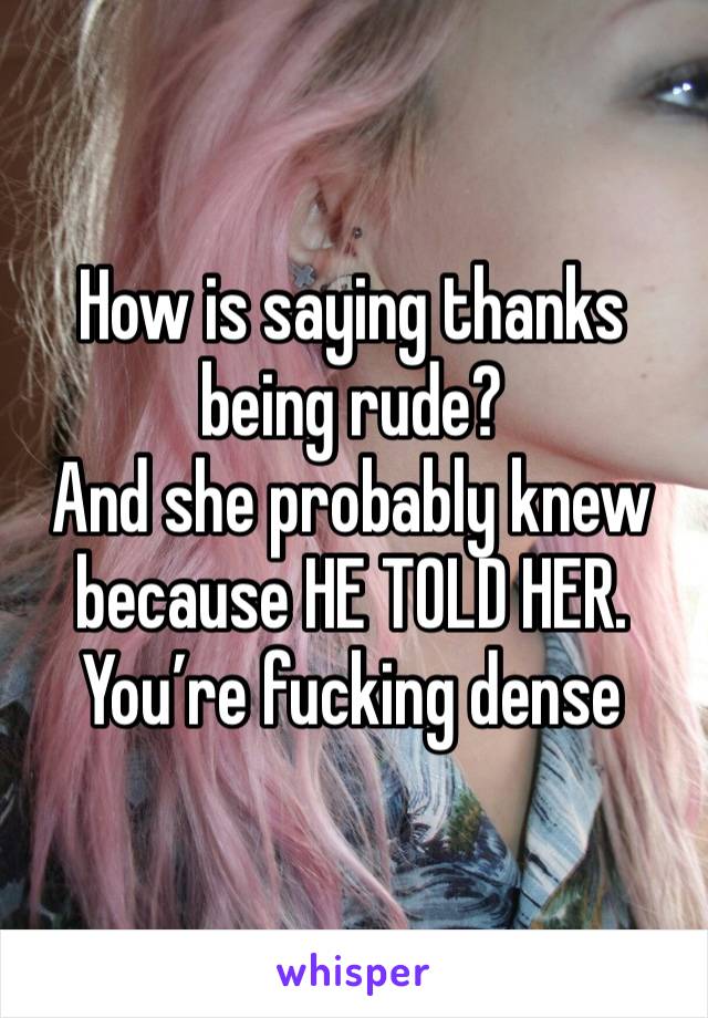 How is saying thanks being rude?
And she probably knew because HE TOLD HER.
You’re fucking dense