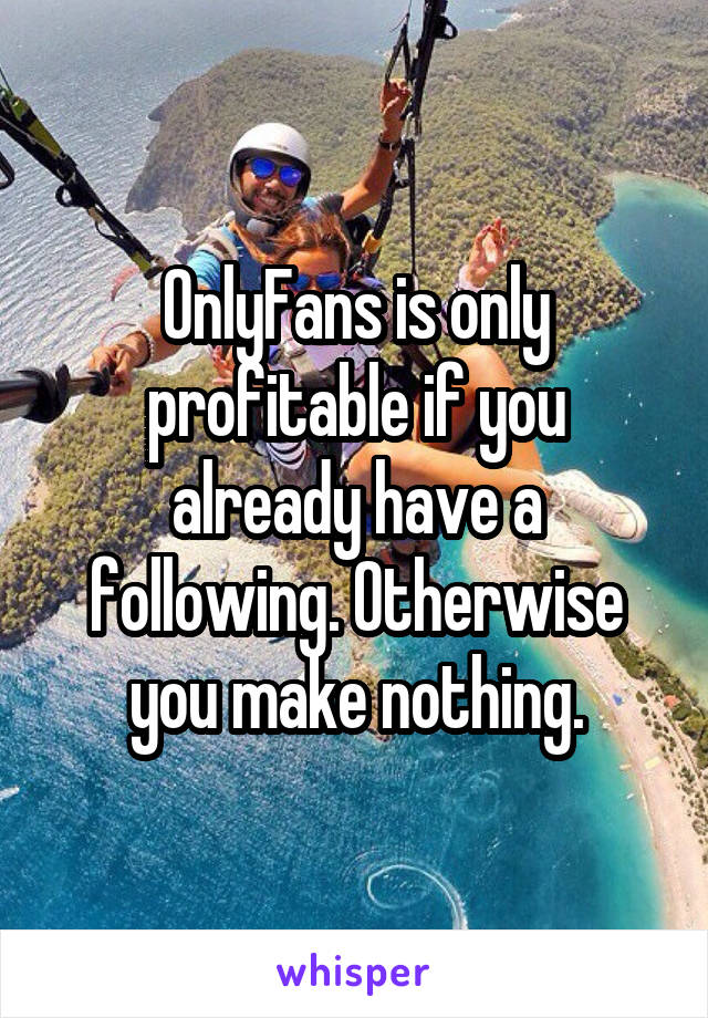 OnlyFans is only profitable if you already have a following. Otherwise you make nothing.