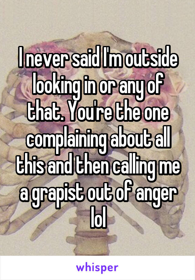 I never said I'm outside looking in or any of that. You're the one complaining about all this and then calling me a grapist out of anger lol