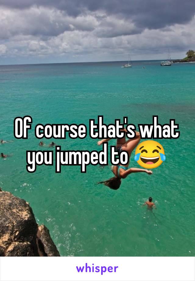 Of course that's what you jumped to 😂