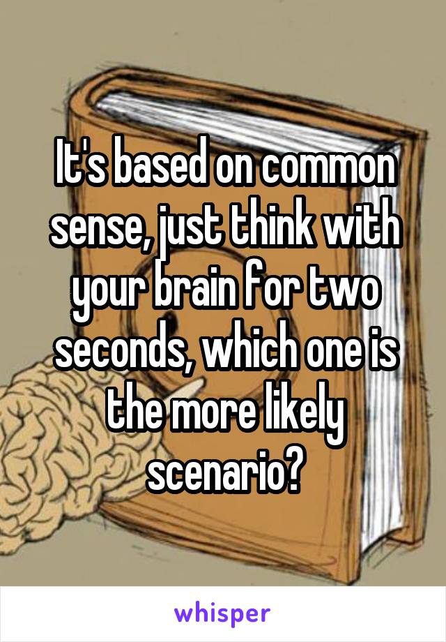 It's based on common sense, just think with your brain for two seconds, which one is the more likely scenario?