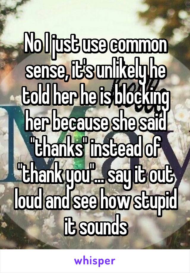 No I just use common sense, it's unlikely he told her he is blocking her because she said "thanks" instead of "thank you"... say it out loud and see how stupid it sounds