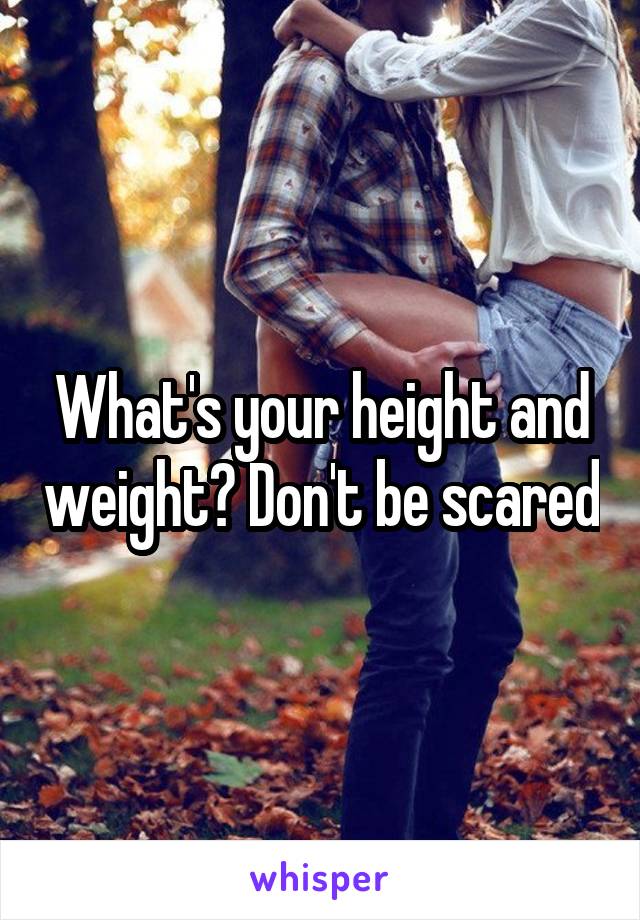 What's your height and weight? Don't be scared