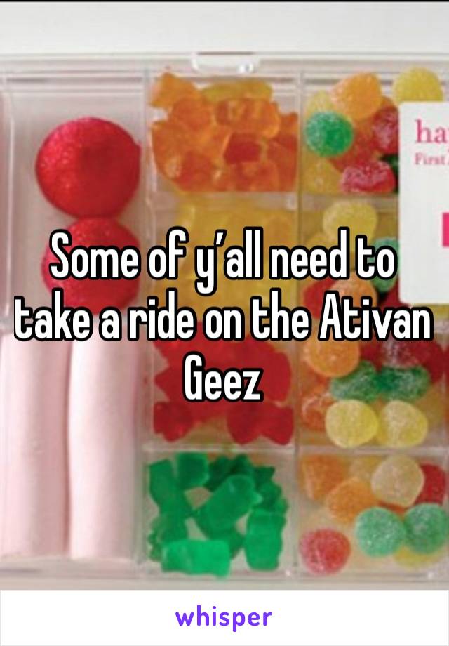 Some of y’all need to take a ride on the Ativan 
Geez 