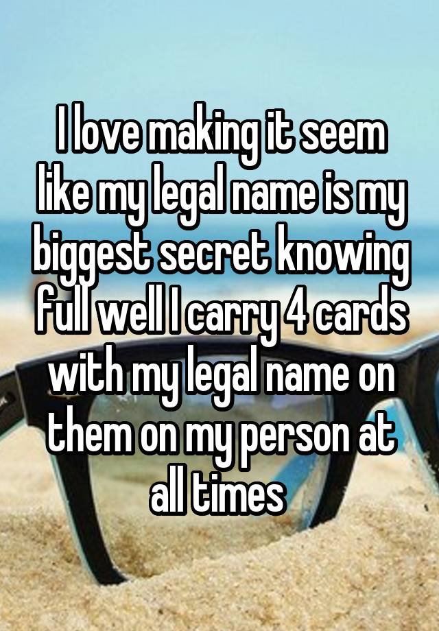 I love making it seem like my legal name is my biggest secret knowing full well I carry 4 cards with my legal name on them on my person at all times 