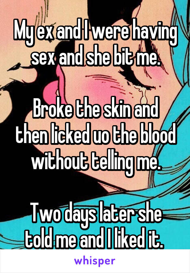 My ex and I were having sex and she bit me.

Broke the skin and then licked uo the blood without telling me.

Two days later she told me and I liked it. 